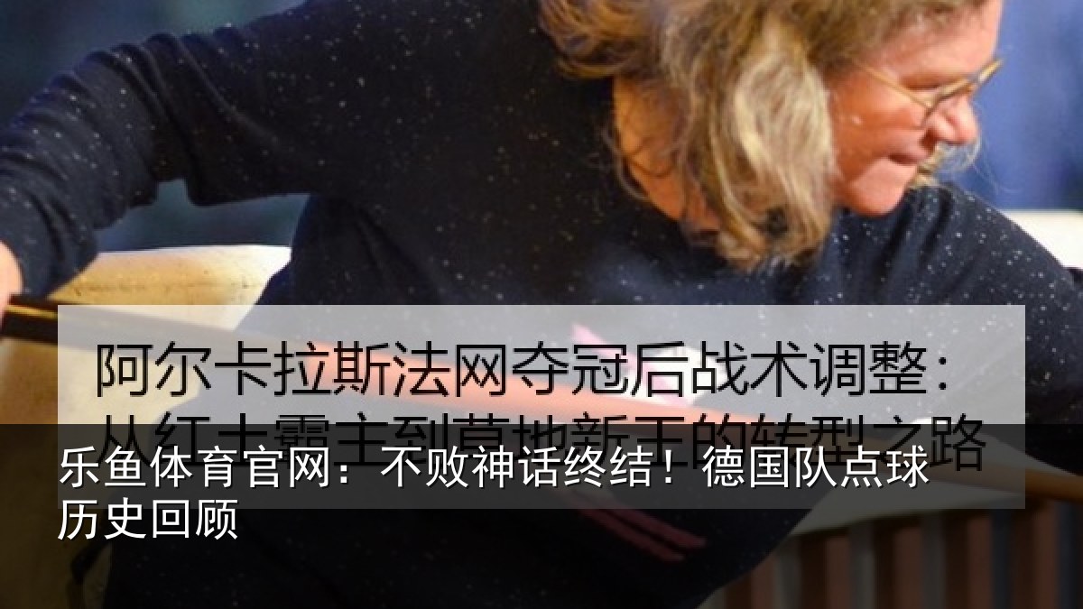 乐鱼体育官网：不败神话终结！德国队点球历史回顾