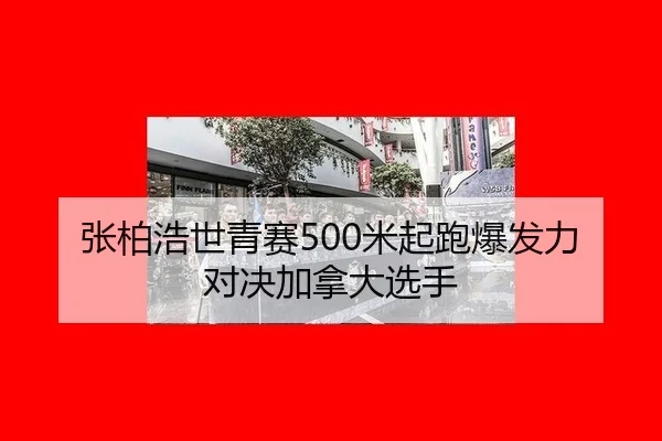 张柏浩世青赛500米起跑爆发力对决加拿大选手
