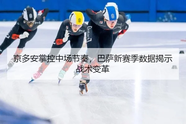 京多安掌控中场节奏，巴萨新赛季数据揭示战术变革
