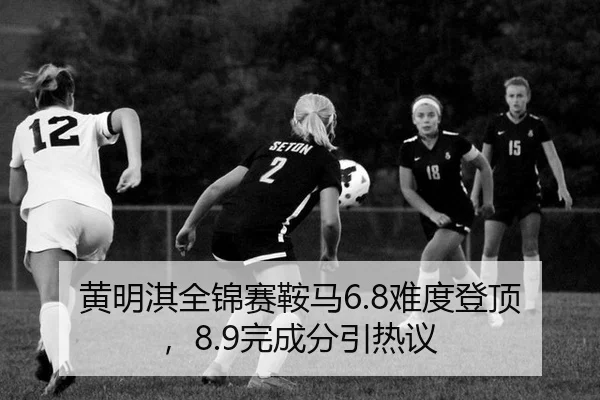 黄明淇全锦赛鞍马6.8难度登顶，8.9完成分引热议