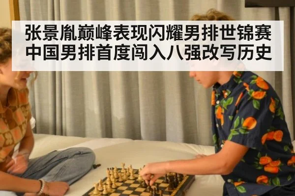 张景胤巅峰表现闪耀男排世锦赛 中国男排首度闯入八强改写历史